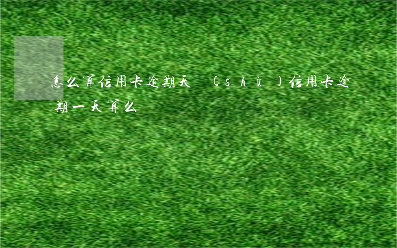 怎么算信用卡逾期天數(shù)（信用卡逾期一天算么）