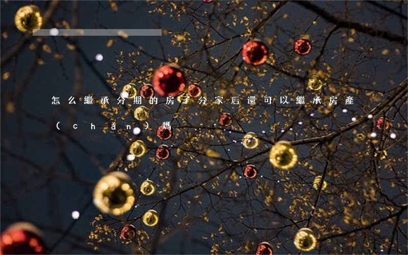 怎么繼承分期的房子(分家后還可以繼承房產(chǎn)嗎)