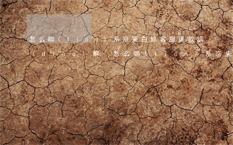 怎么聯(lián)系京東白條客服還款調(diào)解-怎么聯(lián)系京東白條客服還款調(diào)解中心