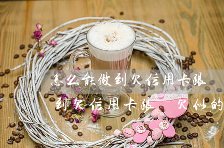 怎么能做到欠信用卡跟沒欠似的-怎么能做到欠信用卡跟沒欠似的錢