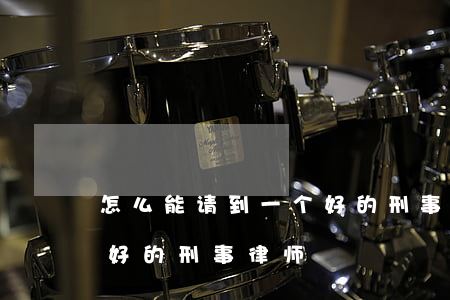 怎么能请到一个好的刑事律师(怎样找到一个好的刑事律师)