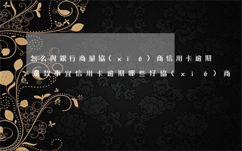 怎么與銀行商量協(xié)商信用卡逾期還款事宜（信用卡逾期哪些好協(xié)商）