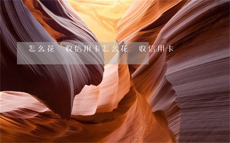 怎么花唄收信用卡（怎么花唄收信用卡）
