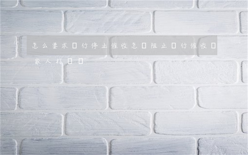 怎么要求銀行停止催收(怎樣阻止銀行催收給家人打電話)