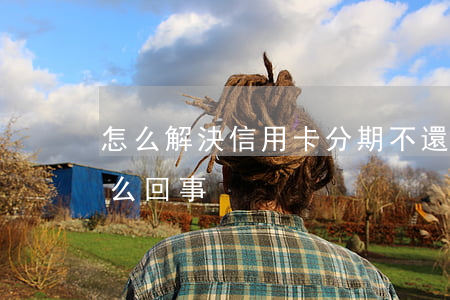 怎么解決信用卡分期不還(信用卡不能分期怎么回事)