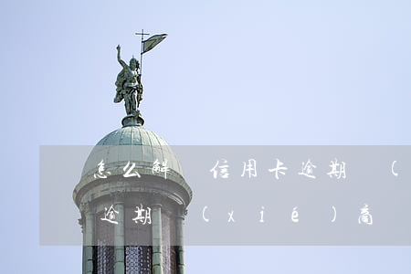 怎么解決信用卡逾期協(xié)商(信用卡逾期協(xié)商處理方法)