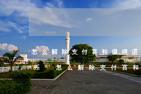 怎么解除支付寶和借唄還款關(guān)系-怎么解除支付寶和借唄還款關(guān)系呢