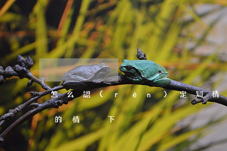 怎么認(rèn)定知情不知情(人在不知情的情況下)