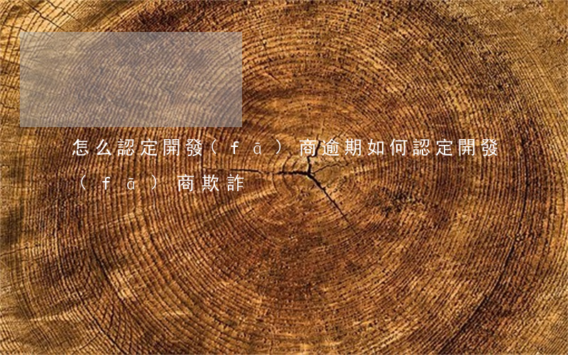 怎么認定開發(fā)商逾期 如何認定開發(fā)商欺詐