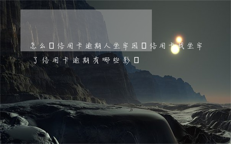 怎么讓信用卡逾期人坐牢(因為信用卡我坐牢了信用卡逾期有哪些影響)