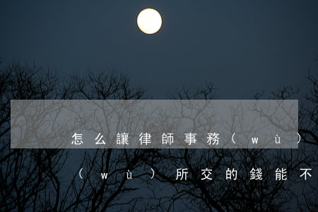 怎么讓律師事務(wù)所退費(在律師事務(wù)所交的錢能不能退)