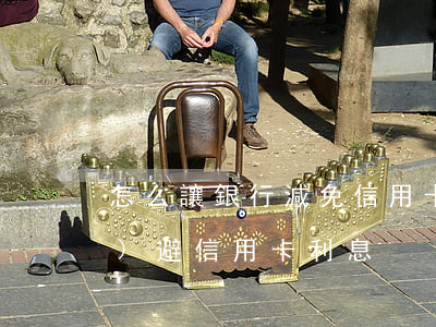 怎么讓銀行減免信用卡利息（怎么規(guī)避信用卡利息）