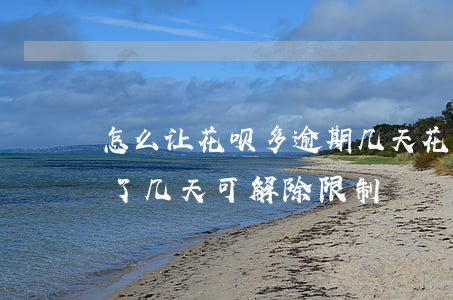 怎么让花呗多逾期几天(花呗逾期十几天,还清了几天可解除限制)