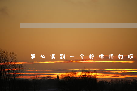 怎么请到一个好律师(如何请一个律师) 怎么请到一个好律师(如何请一个律师)
