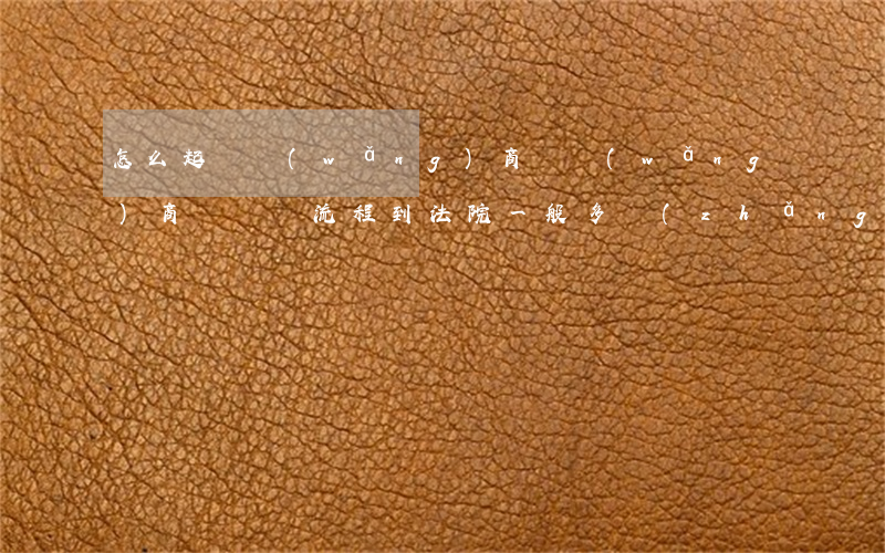 怎么起訴網(wǎng)商貸 網(wǎng)商貸訴訟流程到法院一般多長(zhǎng)時(shí)間