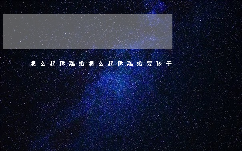 怎么起訴離婚(怎么起訴離婚要孩子)