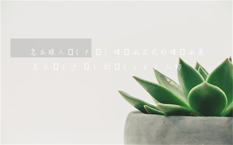 怎么跟人發(fā)律師函(正式的律師函是怎么發(fā)到個(gè)人的)