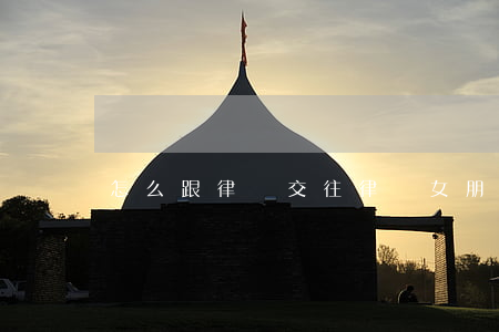 怎么跟律師交往(律師女朋友怎么相處)