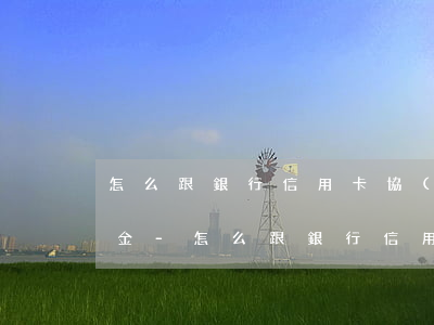 怎么跟銀行信用卡協(xié)商去掉違約金-怎么跟銀行信用卡協(xié)商去掉違約金呢
