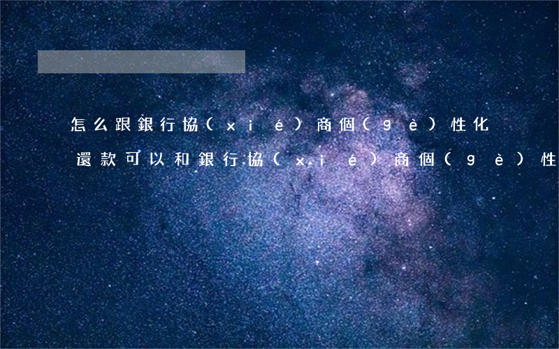怎么跟銀行協(xié)商個(gè)性化還款(可以和銀行協(xié)商個(gè)性化還款嗎)