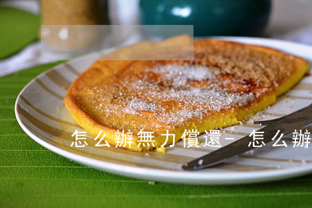 怎么辦無力償還-怎么辦無力償還貸款