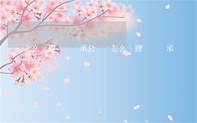 怎么辦理遺囑繼承公證書(怎么辦理遺囑繼承公證書)