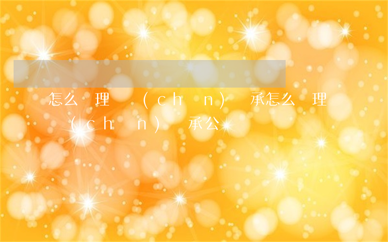 怎么辦理遺產(chǎn)繼承(怎么辦理遺產(chǎn)繼承公證)