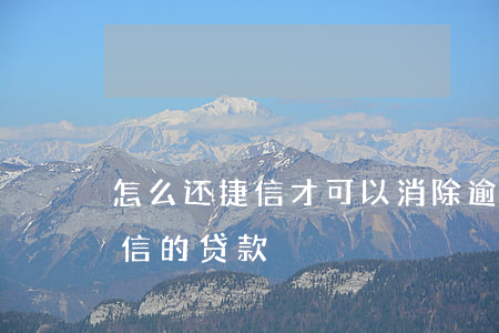 怎么还捷信才可以消除逾期记录-如何还捷信的贷款