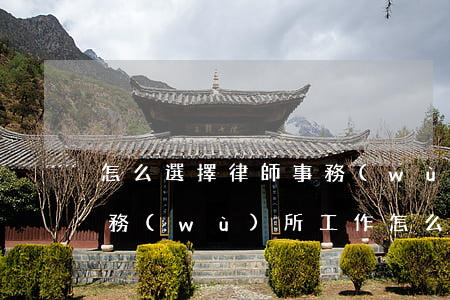 怎么選擇律師事務(wù)所工作(在律師事務(wù)所工作怎么樣)