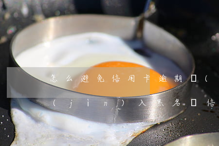 怎么避免信用卡逾期進(jìn)黑名單(進(jìn)入黑名單信用卡還能用嗎)
