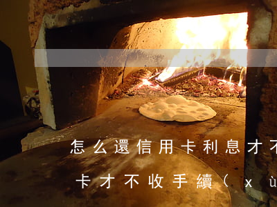 怎么還信用卡利息才不會那么高(怎樣還信用卡才不收手續(xù)費)