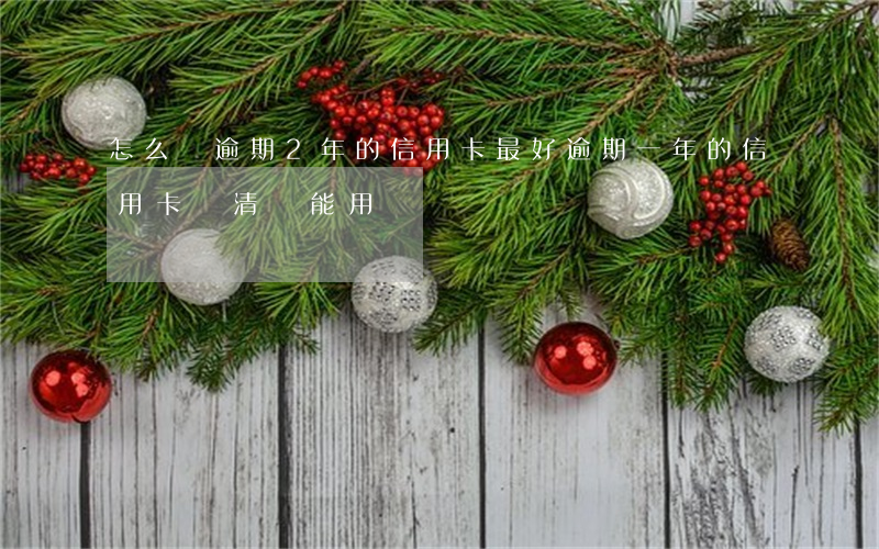 怎么還逾期2年的信用卡最好(逾期一年的信用卡還清還能用嗎)
