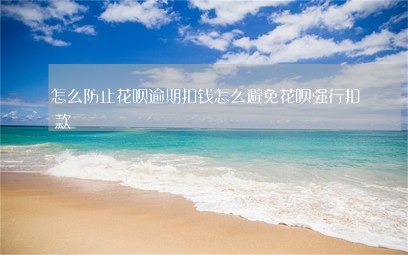 怎么防止花呗逾期扣钱(怎么避免花呗强行扣款)