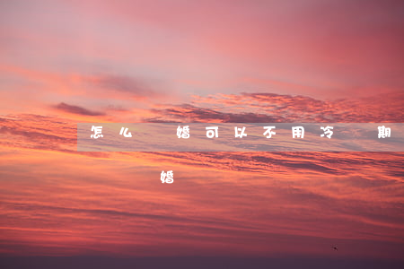怎么離婚可以不用冷靜期(不要冷靜期可以立馬離婚嗎)