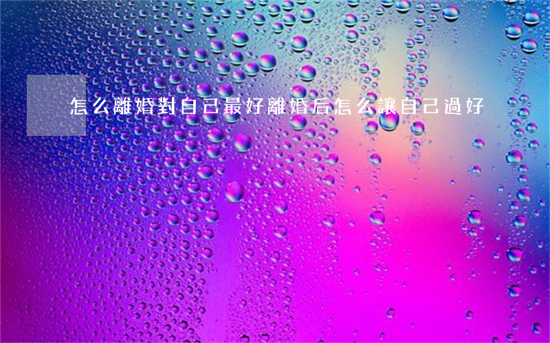 怎么離婚對自己最好(離婚后怎么讓自己過好)
