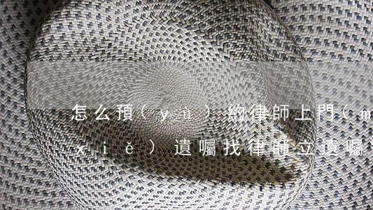 怎么預(yù)約律師上門(mén)寫(xiě)遺囑(找律師立遺囑需要準(zhǔn)備什么材料)