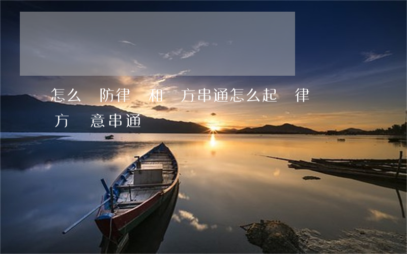 怎么預防律師和對方串通(怎么起訴律師與對方惡意串通)