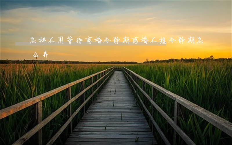 怎样不用等待离婚冷静期(离婚不想冷静期怎么弄)