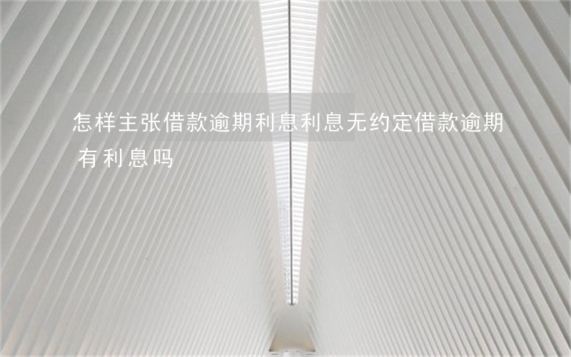 怎样主张借款逾期利息(利息无约定借款逾期有利息吗)