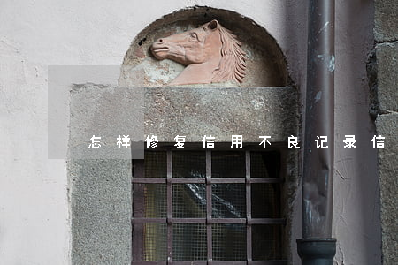 怎样修复信用不良记录 信用不好如何修复