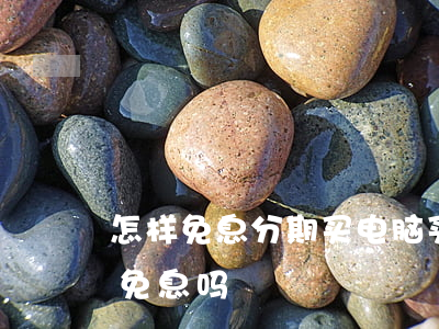 怎样免息分期买电脑(买电脑分期免息是真的免息吗?)