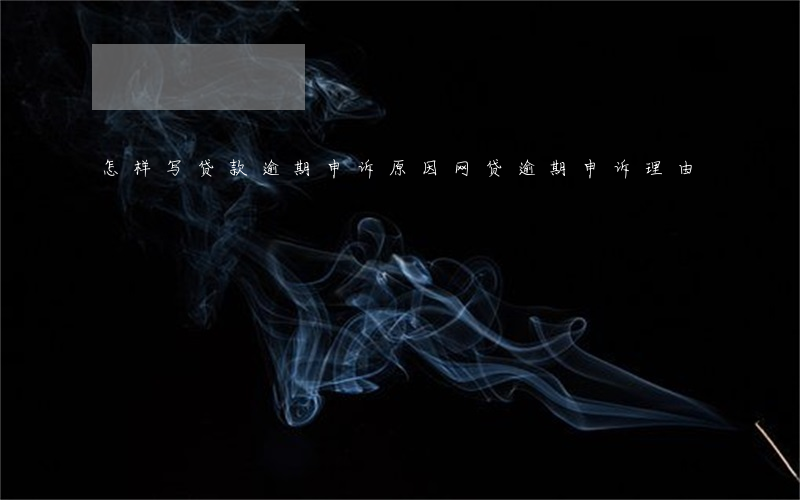 怎样写贷款逾期申诉原因(网贷逾期申诉理由)