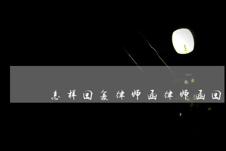 怎样回复律师函(律师函回函)