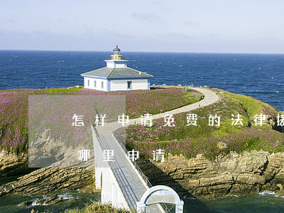 怎样申请免费的法律援助(免费的法律援助在哪里申请)