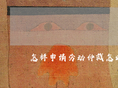 怎样申请劳动仲裁(怎么走劳动仲裁)