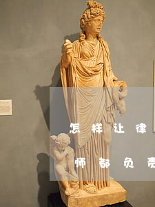 怎样让律师尽心帮你打官司(请律师打官司律师都负责什么)