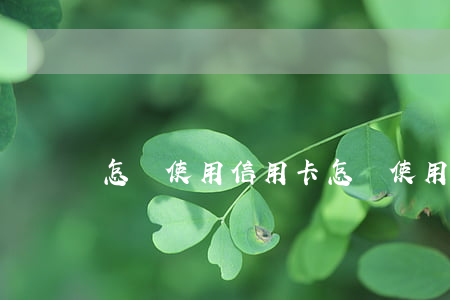 怎樣使用信用卡(怎樣使用信用卡)