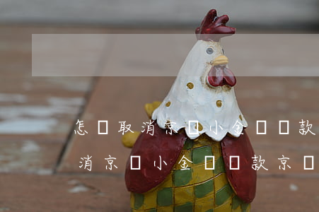 怎樣取消京東小金庫還款京東白條-怎樣取消京東小金庫還款京東白條賬戶
