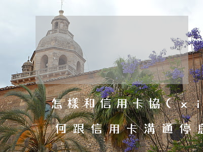 怎樣和信用卡協(xié)商停息掛賬-如何跟信用卡溝通停息掛賬