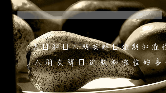 怎樣和親人朋友解釋逾期和催收-怎樣和親人朋友解釋逾期和催收的事情
